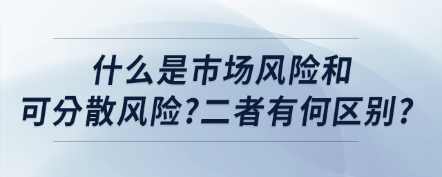 什么是市場風(fēng)險(xiǎn)和可分散風(fēng)險(xiǎn)?二者有何區(qū)別?