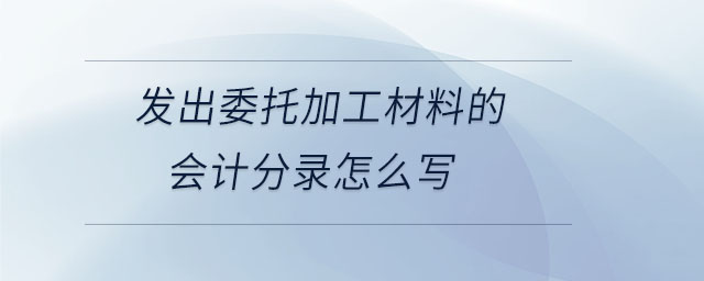 發(fā)出委托加工材料的會(huì)計(jì)分錄怎么寫 發(fā)出委托加工材料的會(huì)計(jì)分錄怎么寫