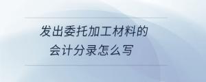 發(fā)出委托加工材料的會(huì)計(jì)分錄怎么寫