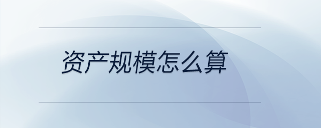 資產(chǎn)規(guī)模怎么算 資產(chǎn)規(guī)模怎么算