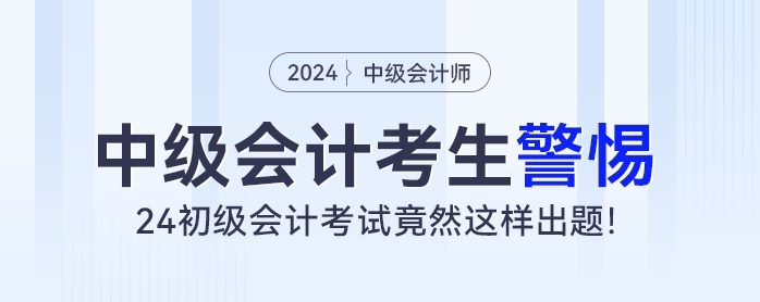 中級會計考生警惕！24初級會計考試竟然這樣出題！