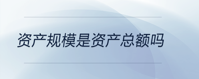 資產(chǎn)規(guī)模是資產(chǎn)總額嗎 資產(chǎn)規(guī)模是資產(chǎn)總額嗎
