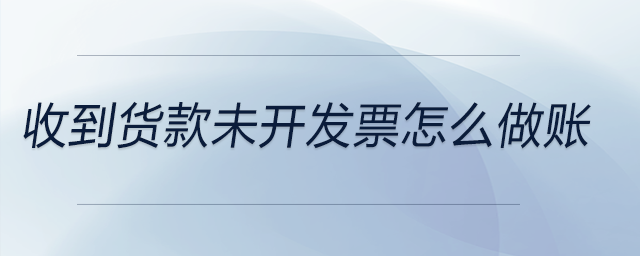 收到貨款未開發(fā)票怎么做賬 收到貨款未開發(fā)票怎么做賬