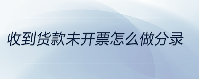 收到貨款未開(kāi)票怎么做分錄 收到貨款未開(kāi)票怎么做分錄