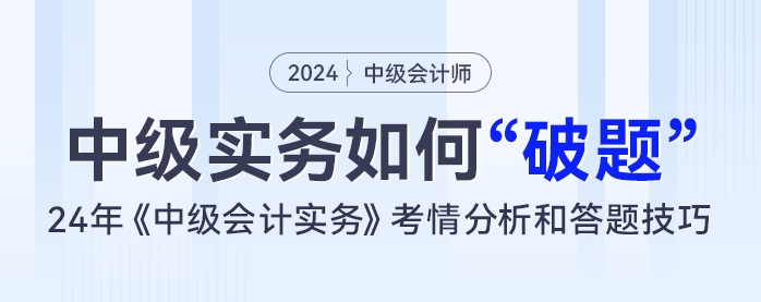 中級(jí)會(huì)計(jì)實(shí)務(wù)如何“破題”？24年《中級(jí)會(huì)計(jì)實(shí)務(wù)》考情分析和答題技巧