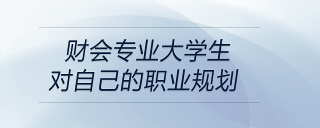一名在校財(cái)會專業(yè)的大學(xué)生為自己設(shè)定的詳細(xì)職業(yè)規(guī)劃！可參考！