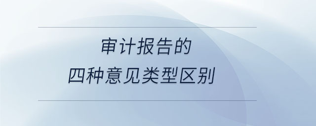 審計(jì)報(bào)告的四種意見(jiàn)類型區(qū)別 審計(jì)報(bào)告的四種意見(jiàn)類型區(qū)別