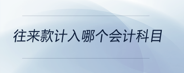 往來款計入哪個會計科目 往來款計入哪個會計科目