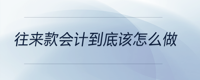 往來款會計到底該怎么做 往來款會計到底該怎么做