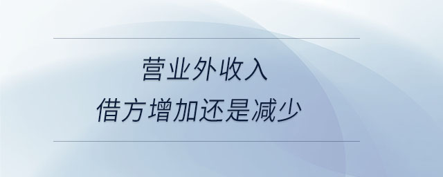 營業(yè)外收入借方增加還是減少 營業(yè)外收入借方增加還是減少