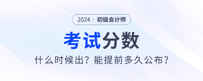 2024年初級(jí)會(huì)計(jì)考試分?jǐn)?shù)哪天出？能提前多久公布？