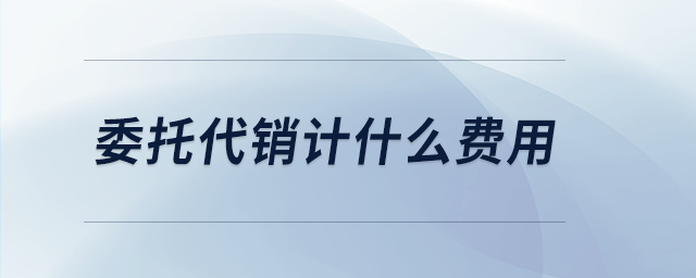 委托代銷計(jì)什么費(fèi)用 委托代銷計(jì)什么費(fèi)用