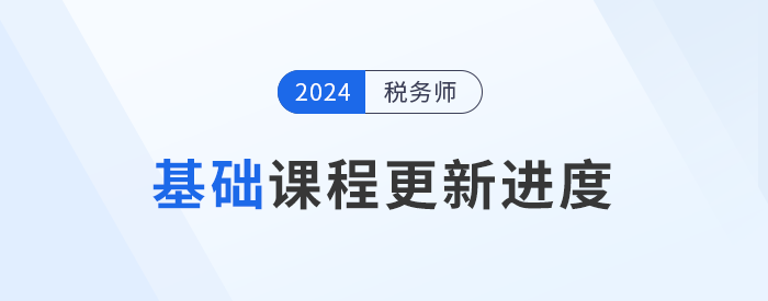 24年稅務(wù)師基礎(chǔ)課程開班，課程進(jìn)度更新中速來學(xué)習(xí)！