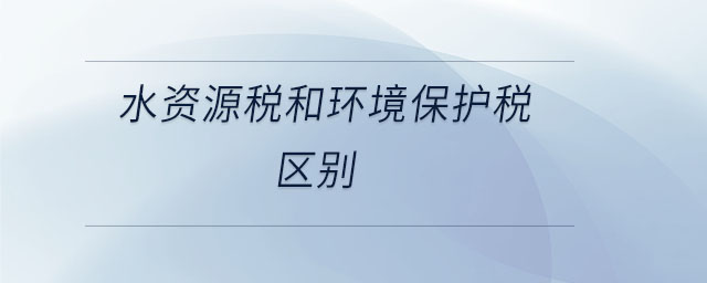 水資源稅和環(huán)境保護(hù)稅區(qū)別 水資源稅和環(huán)境保護(hù)稅區(qū)別