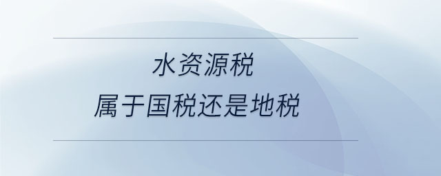 水資源稅屬于國(guó)稅還是地稅 水資源稅屬于國(guó)稅還是地稅