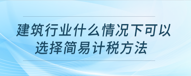 建筑行業(yè)什么情況下可以選擇簡易計稅方法？