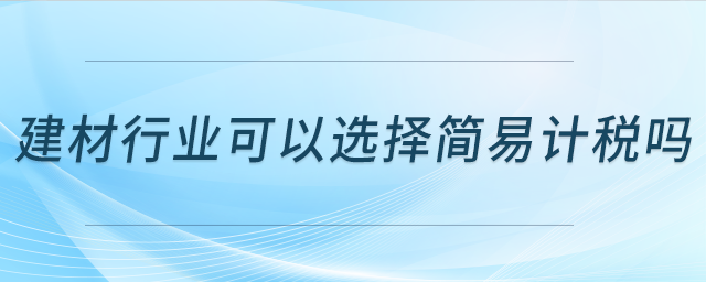 建材行業(yè)可以選擇簡易計稅嗎？