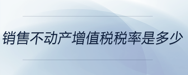銷(xiāo)售不動(dòng)產(chǎn)增值稅稅率是多少 銷(xiāo)售不動(dòng)產(chǎn)增值稅稅率是多少