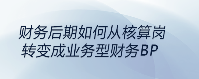 財(cái)務(wù)后期如何從核算崗轉(zhuǎn)變成業(yè)務(wù)型財(cái)務(wù)BP