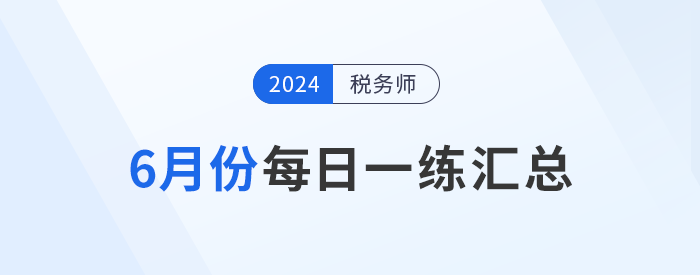 2024年6月份稅務(wù)師每日一練匯總 2024年6月份稅務(wù)師每日一練匯總