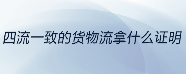 四流一致的貨物流拿什么證明 四流一致的貨物流拿什么證明
