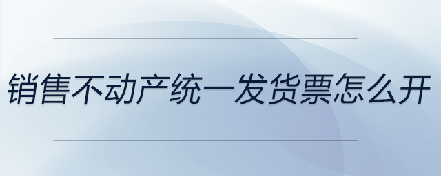 銷售不動產(chǎn)統(tǒng)一發(fā)貨票怎么開 銷售不動產(chǎn)統(tǒng)一發(fā)貨票怎么開