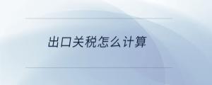出口關(guān)稅怎么計(jì)算