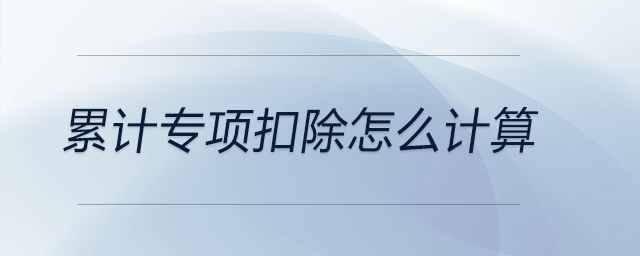 累計(jì)專項(xiàng)扣除怎么計(jì)算 累計(jì)專項(xiàng)扣除怎么計(jì)算