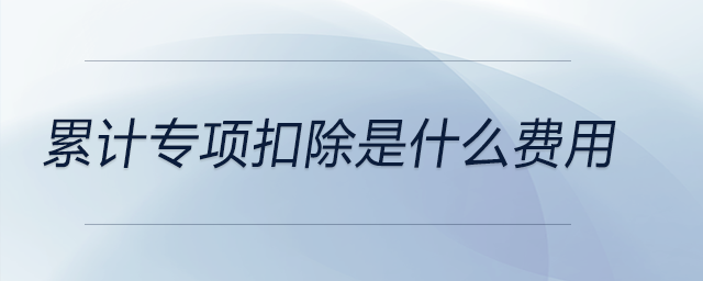累計(jì)專項(xiàng)扣除是什么費(fèi)用