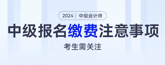 繳費別大意，2024年中級會計考試報名繳費這些注意事項考生需關(guān)注！