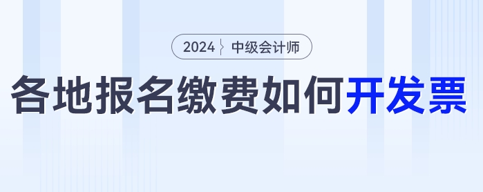 2024年中級(jí)會(huì)計(jì)考試報(bào)名之后如何開(kāi)具發(fā)票？各地區(qū)發(fā)票開(kāi)具匯總！