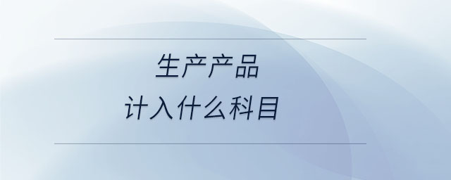 生產(chǎn)產(chǎn)品計(jì)入什么科目 生產(chǎn)產(chǎn)品計(jì)入什么科目