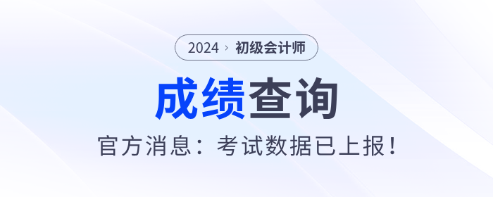 2024年初級會(huì)計(jì)考試什么時(shí)候出成績？官方消息：考試數(shù)據(jù)已上報(bào)！