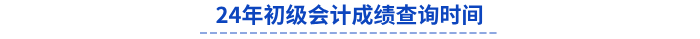 24年初級會(huì)計(jì)成績查詢時(shí)間