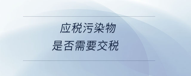 應稅污染物是否需要交稅 應稅污染物是否需要交稅