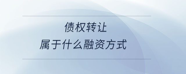 債權(quán)轉(zhuǎn)讓屬于什么融資方式 債權(quán)轉(zhuǎn)讓屬于什么融資方式