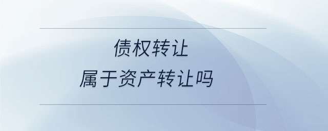 債權(quán)轉(zhuǎn)讓屬于資產(chǎn)轉(zhuǎn)讓嗎 債權(quán)轉(zhuǎn)讓屬于資產(chǎn)轉(zhuǎn)讓嗎
