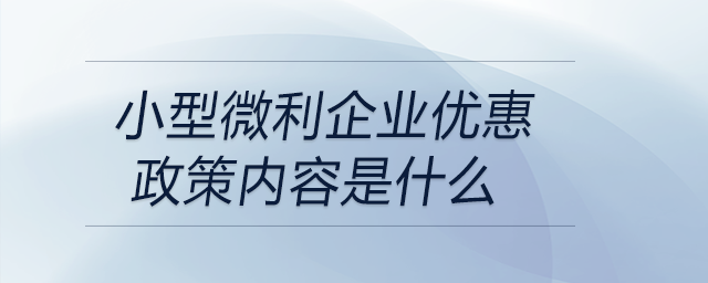 小型微利企業(yè)優(yōu)惠政策內(nèi)容是什么 小型微利企業(yè)優(yōu)惠政策內(nèi)容是什么