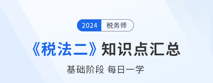 2024年稅務(wù)師《稅法二》基礎(chǔ)知識(shí)點(diǎn)匯總，速來(lái)打卡！