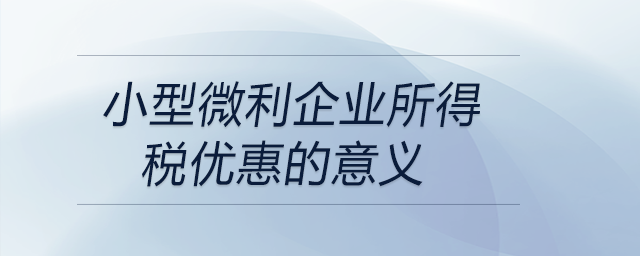 小型微利企業(yè)所得稅優(yōu)惠的意義