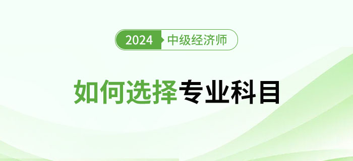 2024年中級經(jīng)濟(jì)師專業(yè)選擇指南：如何選擇專業(yè)？