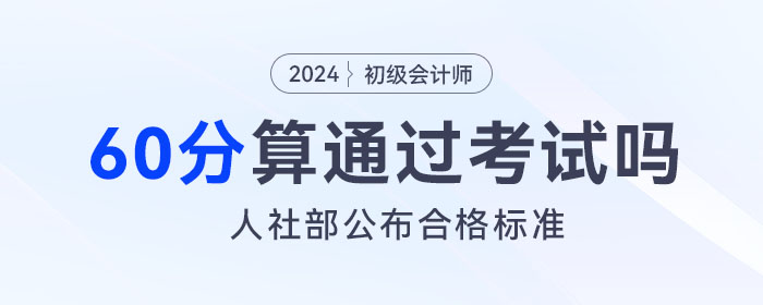 2024年初級會計考試成績60分算通過了嗎？人社部公布合格標準！
