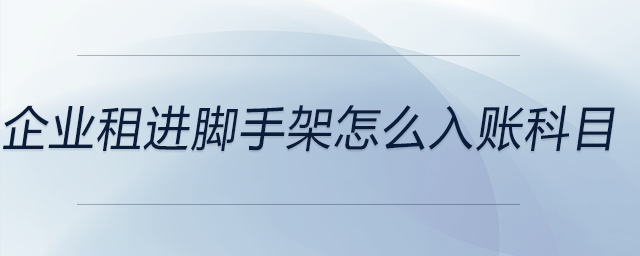 企業(yè)租進(jìn)腳手架怎么入賬科目 企業(yè)租進(jìn)腳手架怎么入賬科目