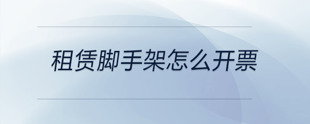 租賃腳手架怎么開票 租賃腳手架怎么開票