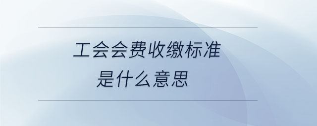 工會會費(fèi)收繳標(biāo)準(zhǔn)是什么意思