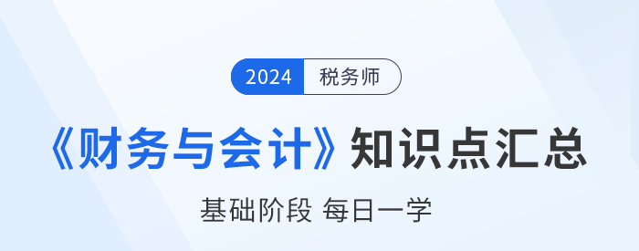 2024年稅務(wù)師《財(cái)務(wù)與會計(jì)》基礎(chǔ)知識點(diǎn)匯總，建議收藏打卡！