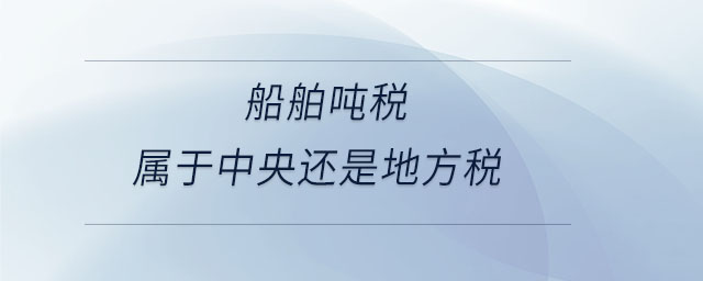 船舶噸稅屬于中央還是地方稅 船舶噸稅屬于中央還是地方稅