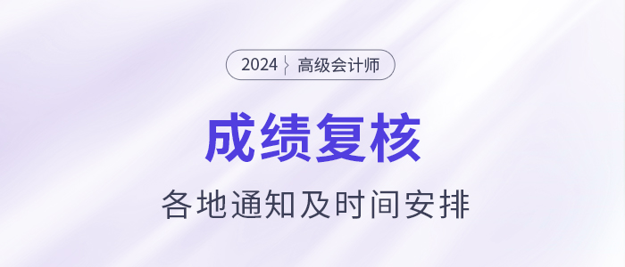 2024年各地高級會計師成績復核通知及時間安排匯總