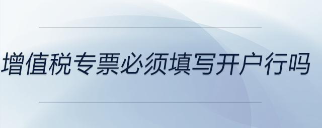 增值稅專票必須填寫開戶行嗎 增值稅專票必須填寫開戶行嗎
