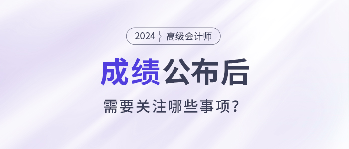 2024年高級(jí)會(huì)計(jì)師考試成績(jī)公布后需要關(guān)注這些事項(xiàng)！